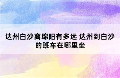 达州白沙离绵阳有多远 达州到白沙的班车在哪里坐